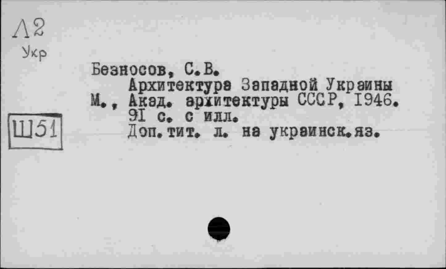 ﻿Л2
ùkp
Ш51
Безносов, С.В.
Архитектуре Западной Украины И., Акад* архитектуры СССР, 1946.
91 с* с илл.
Доп. тит. л. на украинск.яз.